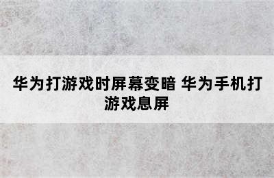 华为打游戏时屏幕变暗 华为手机打游戏息屏